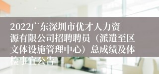 2022广东深圳市优才人力资源有限公司招聘聘员（派遣至区文体设施管理中心）总成绩及体检事宜公告