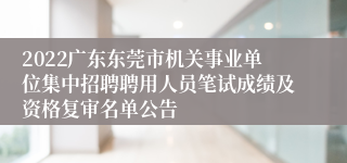 2022广东东莞市机关事业单位集中招聘聘用人员笔试成绩及资格复审名单公告