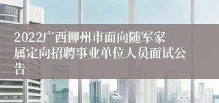 2022广西柳州市面向随军家属定向招聘事业单位人员面试公告