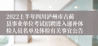 2022上半年四川泸州市古蔺县事业单位考试招聘进入递补体检人员名单及体检有关事宜公告?