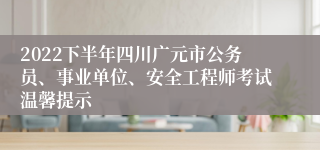 2022下半年四川广元市公务员、事业单位、安全工程师考试温馨提示