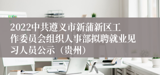 2022中共遵义市新蒲新区工作委员会组织人事部拟聘就业见习人员公示（贵州）