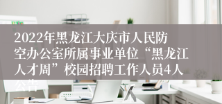 2022年黑龙江大庆市人民防空办公室所属事业单位“黑龙江人才周”校园招聘工作人员4人公告