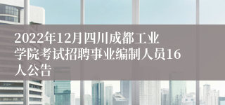 2022年12月四川成都工业学院考试招聘事业编制人员16人公告