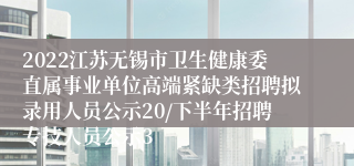 2022江苏无锡市卫生健康委直属事业单位高端紧缺类招聘拟录用人员公示20/下半年招聘专技人员公示3