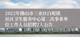 2022年佛山市三水区白坭镇社区卫生服务中心第二次事业单位工作人员招聘2人公告