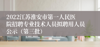 2022江苏淮安市第一人民医院招聘专业技术人员拟聘用人员公示（第三批）