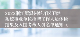 2022浙江原温州经开区卫健系统事业单位招聘工作人员体检结果及入围考核人员名单通知（三）