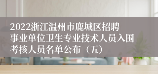 2022浙江温州市鹿城区招聘事业单位卫生专业技术人员入围考核人员名单公布（五）