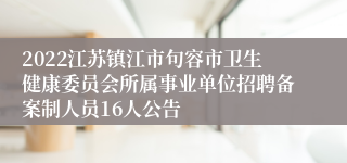 2022江苏镇江市句容市卫生健康委员会所属事业单位招聘备案制人员16人公告