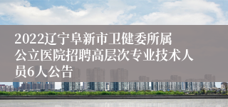 2022辽宁阜新市卫健委所属公立医院招聘高层次专业技术人员6人公告