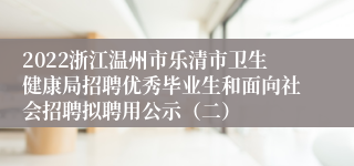 2022浙江温州市乐清市卫生健康局招聘优秀毕业生和面向社会招聘拟聘用公示（二）