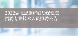 2022湖北恩施市妇幼保健院招聘专业技术人员拟聘公告