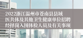 2022浙江温州市苍南县县域医共体及其他卫生健康单位招聘经择岗入围体检人员及有关事项通知