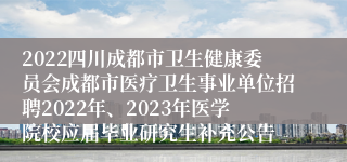 2022四川成都市卫生健康委员会成都市医疗卫生事业单位招聘2022年、2023年医学院校应届毕业研究生补充公告