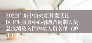 2022广东中山火炬开发区社区卫生服务中心招聘合同制人员总成绩及入围体检人员名单（护士）公告