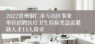 2022贵州铜仁市万山区事业单位招聘医疗卫生检验类急需紧缺人才11人简章