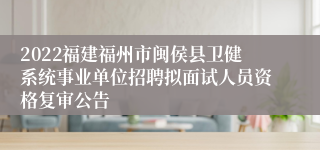 2022福建福州市闽侯县卫健系统事业单位招聘拟面试人员资格复审公告