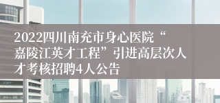 2022四川南充市身心医院“嘉陵江英才工程”引进高层次人才考核招聘4人公告