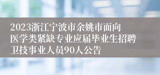 2023浙江宁波市余姚市面向医学类紧缺专业应届毕业生招聘卫技事业人员90人公告