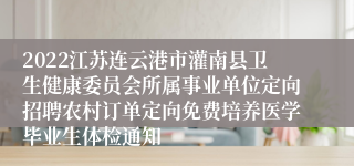 2022江苏连云港市灌南县卫生健康委员会所属事业单位定向招聘农村订单定向免费培养医学毕业生体检通知