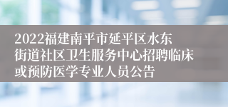 2022福建南平市延平区水东街道社区卫生服务中心招聘临床或预防医学专业人员公告