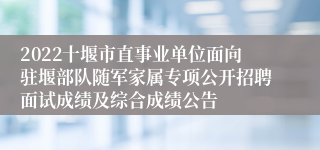 2022十堰市直事业单位面向驻堰部队随军家属专项公开招聘面试成绩及综合成绩公告