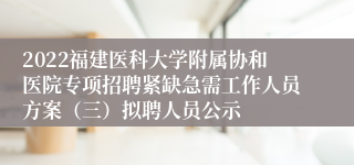 2022福建医科大学附属协和医院专项招聘紧缺急需工作人员方案（三）拟聘人员公示