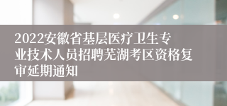 2022安徽省基层医疗卫生专业技术人员招聘芜湖考区资格复审延期通知