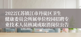 2022江苏镇江市丹徒区卫生健康委员会所属单位校园招聘专业技术人员核减或取消岗位公告