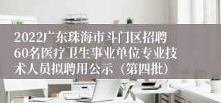 2022广东珠海市斗门区招聘60名医疗卫生事业单位专业技术人员拟聘用公示（第四批）