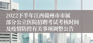 2022下半年江西赣州市市属部分公立医院招聘考试考核时间及疫情防控有关事项调整公告