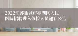 2022江苏盐城市亭湖区人民医院招聘进入体检人员递补公告