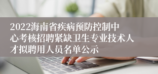 2022海南省疾病预防控制中心考核招聘紧缺卫生专业技术人才拟聘用人员名单公示