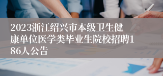 2023浙江绍兴市本级卫生健康单位医学类毕业生院校招聘186人公告