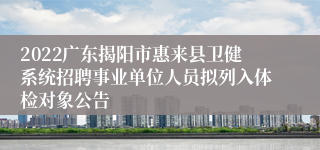 2022广东揭阳市惠来县卫健系统招聘事业单位人员拟列入体检对象公告