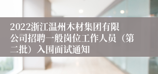 2022浙江温州木材集团有限公司招聘一般岗位工作人员（第二批）入围面试通知