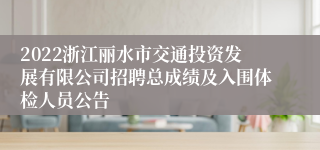 2022浙江丽水市交通投资发展有限公司招聘总成绩及入围体检人员公告