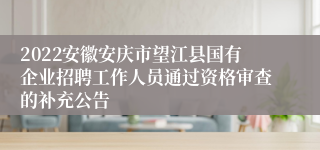 2022安徽安庆市望江县国有企业招聘工作人员通过资格审查的补充公告