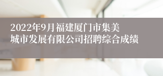 2022年9月福建厦门市集美城市发展有限公司招聘综合成绩