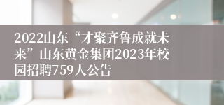 2022山东“才聚齐鲁成就未来”山东黄金集团2023年校园招聘759人公告