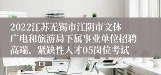 2022江苏无锡市江阴市文体广电和旅游局下属事业单位招聘高端、紧缺性人才05岗位考试成绩公告