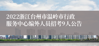 2022浙江台州市温岭市行政服务中心编外人员招考9人公告