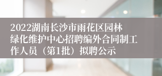 2022湖南长沙市雨花区园林绿化维护中心招聘编外合同制工作人员（第1批）拟聘公示