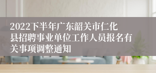 2022下半年广东韶关市仁化县招聘事业单位工作人员报名有关事项调整通知