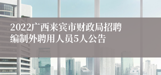 2022广西来宾市财政局招聘编制外聘用人员5人公告