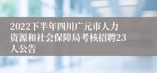 2022下半年四川广元市人力资源和社会保障局考核招聘23人公告