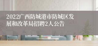 2022广西防城港市防城区发展和改革局招聘2人公告