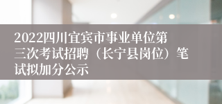 2022四川宜宾市事业单位第三次考试招聘（长宁县岗位）笔试拟加分公示