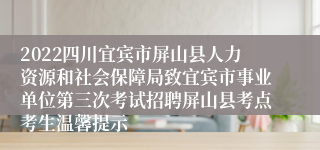 2022四川宜宾市屏山县人力资源和社会保障局致宜宾市事业单位第三次考试招聘屏山县考点考生温馨提示